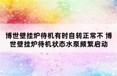 博世壁挂炉待机有时自转正常不 博世壁挂炉待机状态水泵频繁启动